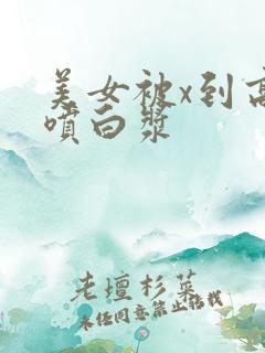 美女被x到高潮喷白浆