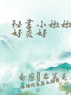 秘书小嫩嫩好紧好爽好