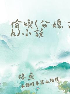 偷吃(公媳 高h)小说