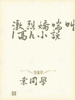 激烈娇喘叫1v1高h小说