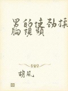 男的使劲揉女的胸视频