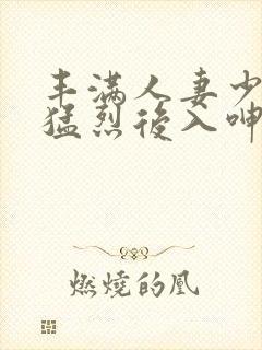 丰满人妻少妇被猛烈后入呻吟