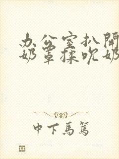 办公室扒开秘书奶罩揉吮奶在线