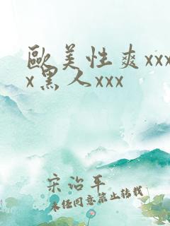 欧美性爽xxxx黑人xxx