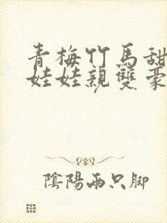 青梅竹马甜宠文娃娃亲双豪门校园