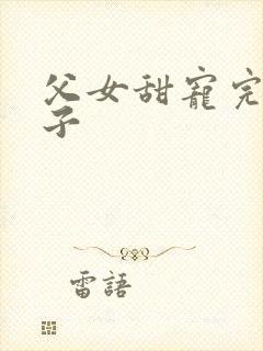 父女甜宠完结生子