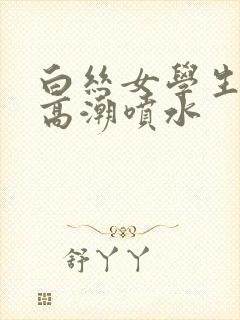 白丝女学生娇喘高潮喷水