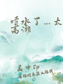 喷水了…太爽了高潮