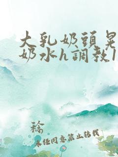 大乳奶头晃着喷奶水h调教1v1小说