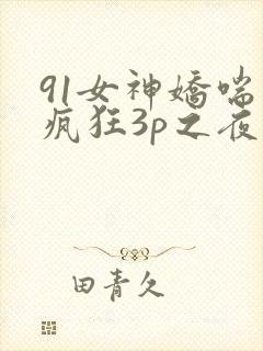 91女神娇喘之疯狂3p之夜