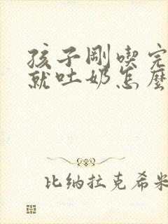 孩子刚吃完奶粉就吐奶怎么回事