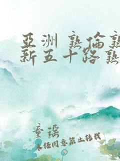 亚洲 熟伦熟女新五十路熟了妇