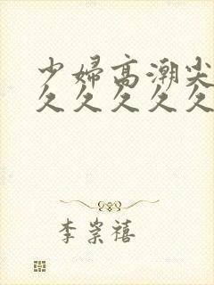 少妇高潮尖叫久久久久久久