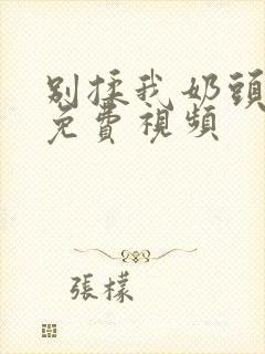 别揉我奶头啊嗯免费视频