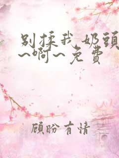 别揉我奶头~嗯~啊~免费