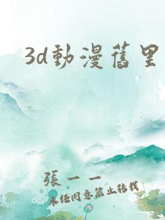 3d动漫旧里番