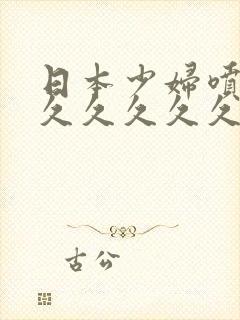 日本少妇喷水久久久久久久久