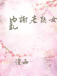 内谢老熟女乱乱乱