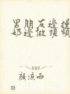 男朋友边摸边吃奶边做视频