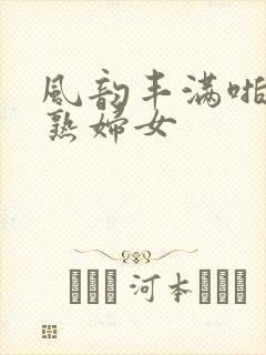 风韵丰满啪啪老熟妇女