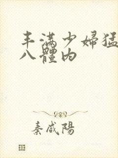 丰满少妇猛烈进八体内