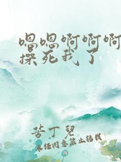 嗯嗯啊啊啊干我操死我了