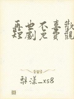 再也不喜欢你了短剧免费观看