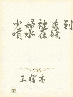 少妇被爽到高潮喷水在线