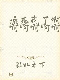 操死我了啊啊啊啊啊啊啊啊啊啊