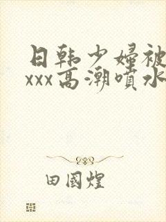 日韩少妇被xxxxx高潮喷水