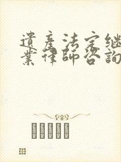 遗产法定继承专业律师咨询