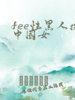 fee性黑人操中国女