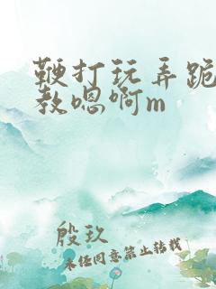 鞭打玩弄跪趴调教嗯啊m