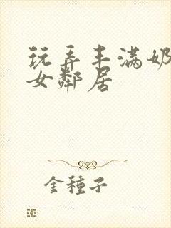 玩弄丰满奶水的女邻居