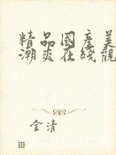 精品国产美女高潮爽在线观看