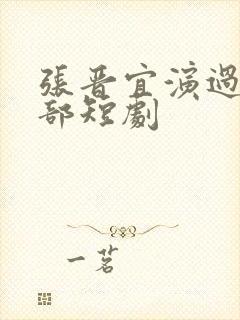 张晋宜演过的全部短剧