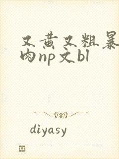 又黄又粗暴的纯肉np文bl