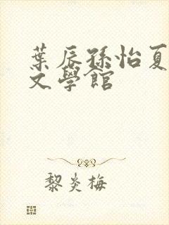 叶辰孙怡夏若雪文学馆