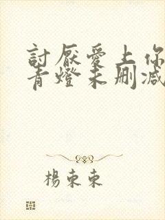 讨厌爱上你by青灯未删减版免费阅读