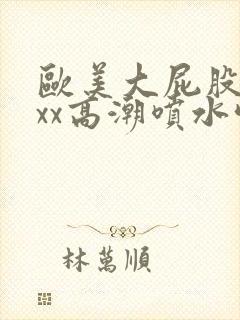 欧美大屁股xxxx高潮喷水喝尿