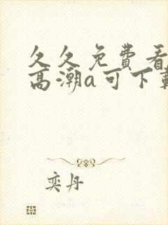 久久免费看少妇高潮a可下载