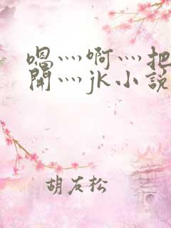 嗯灬啊灬把腿张开灬jk小说