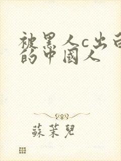 被黑人c出白浆的中国人