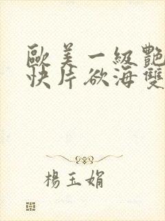 欧美一级艳片爽快片欲海双艳