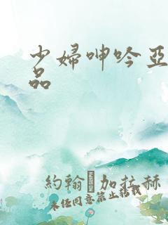 少妇呻吟亚洲精品