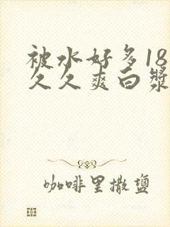 被水好多18久久久爽白浆高潮