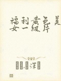 福利黄色美女美女一级片