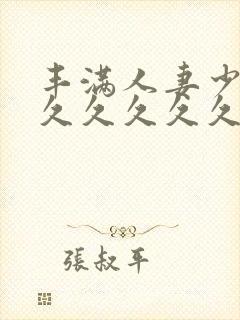 丰满人妻少妇久久久久久久久