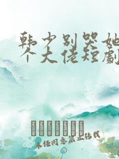 韩少别哭她有三个大佬短剧