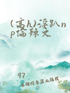 (高h)淫趴np伦辣文
